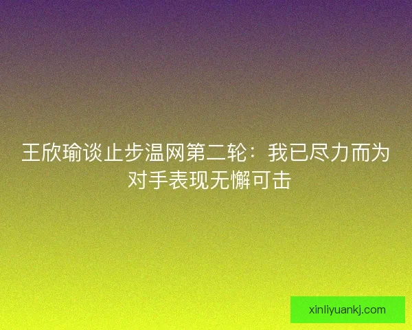 王欣瑜谈止步温网第二轮：我已尽力而为 对手表现无懈可击