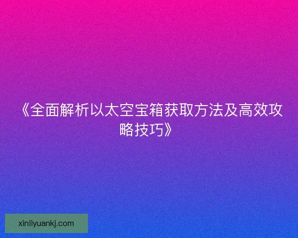 《全面解析以太空宝箱获取方法及高效攻略技巧》