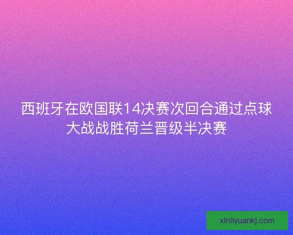 西班牙在欧国联14决赛次回合通过点球大战战胜荷兰晋级半决赛