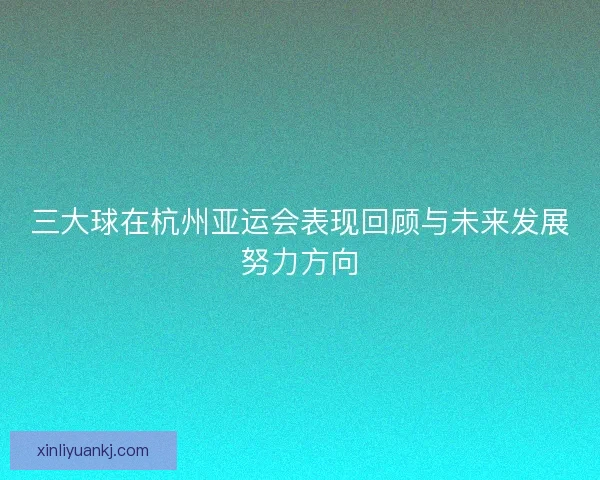 三大球在杭州亚运会表现回顾与未来发展努力方向