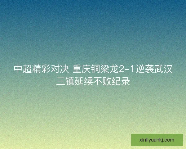 中超精彩对决 重庆铜梁龙2-1逆袭武汉三镇延续不败纪录