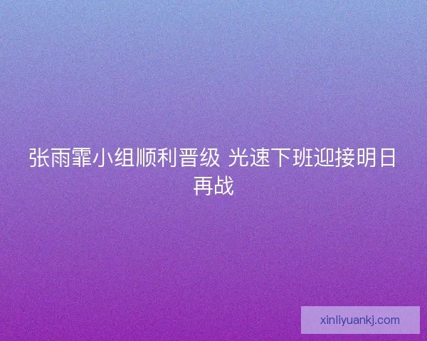 张雨霏小组顺利晋级 光速下班迎接明日再战