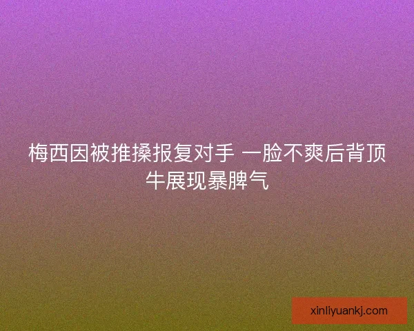 梅西因被推搡报复对手 一脸不爽后背顶牛展现暴脾气