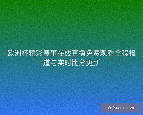 欧洲杯精彩赛事在线直播免费观看全程报道与实时比分更新