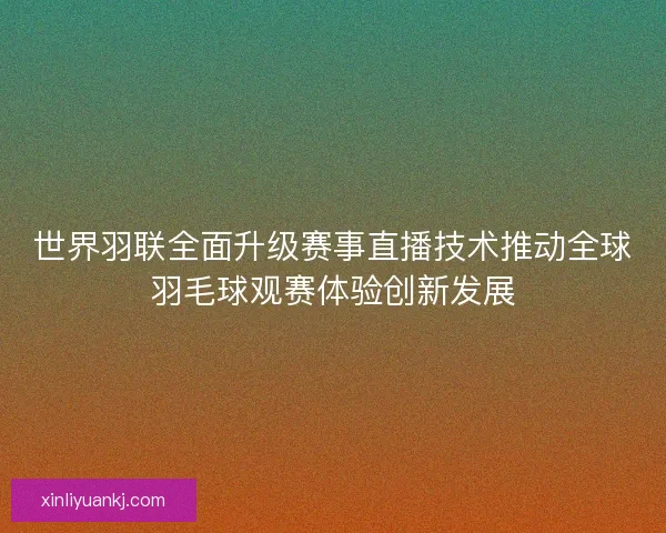 世界羽联全面升级赛事直播技术推动全球羽毛球观赛体验创新发展
