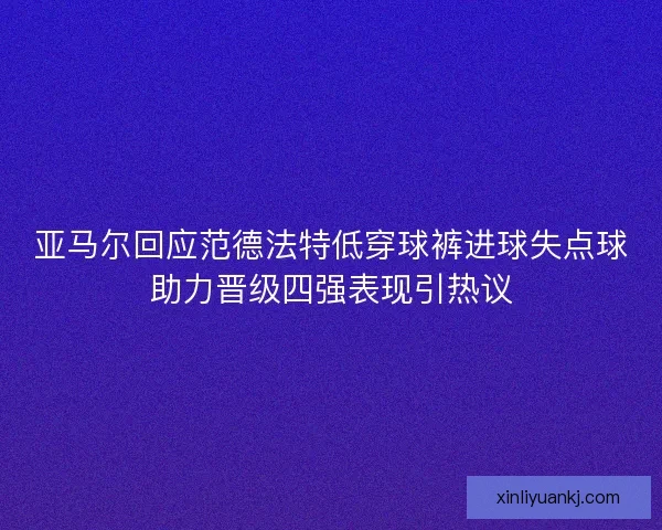 亚马尔回应范德法特低穿球裤进球失点球助力晋级四强表现引热议