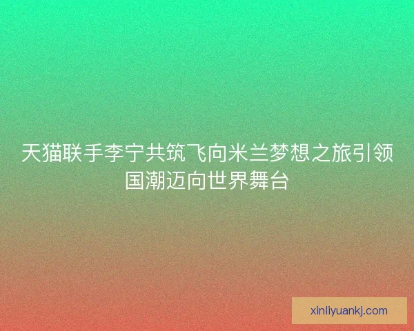 天猫联手李宁共筑飞向米兰梦想之旅引领国潮迈向世界舞台