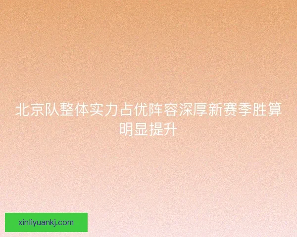 北京队整体实力占优阵容深厚新赛季胜算明显提升
