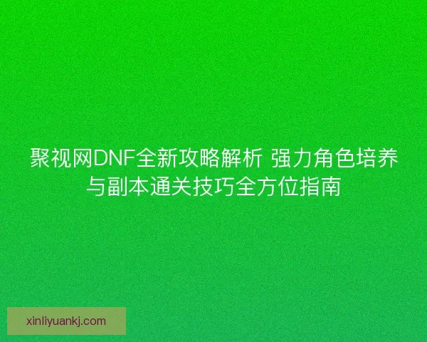 聚视网DNF全新攻略解析 强力角色培养与副本通关技巧全方位指南