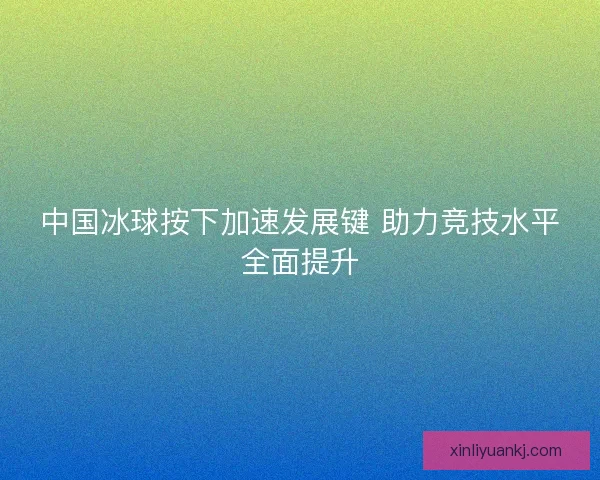中国冰球按下加速发展键 助力竞技水平全面提升